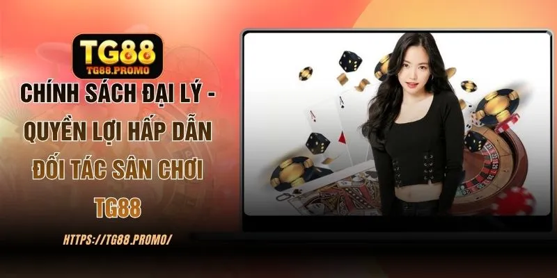 Chính Sách Đại Lý - Quyền Lợi Hấp Dẫn Đối Tác Sân Chơi TG88